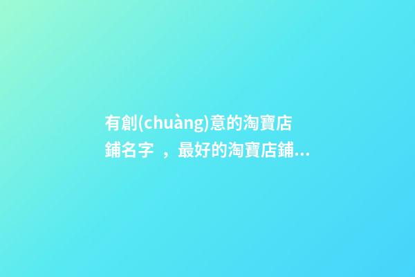 有創(chuàng)意的淘寶店鋪名字，最好的淘寶店鋪名？